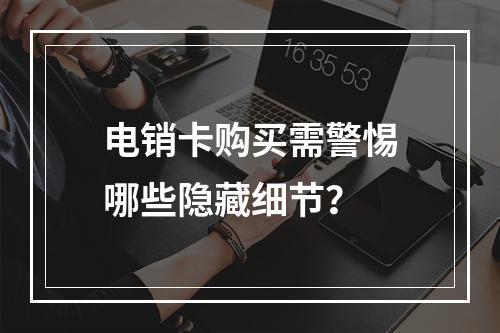 电销卡购买需警惕哪些隐藏细节？