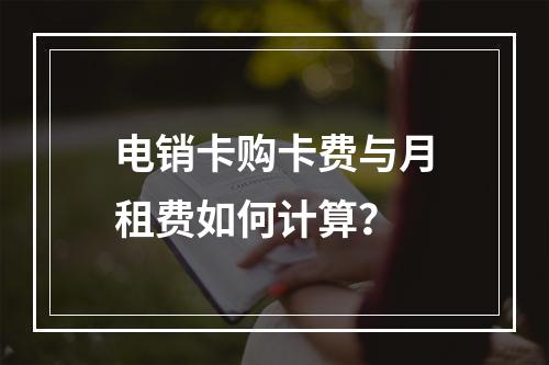电销卡购卡费与月租费如何计算？