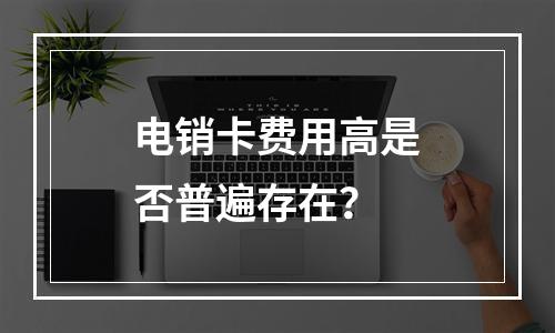 电销卡费用高是否普遍存在？