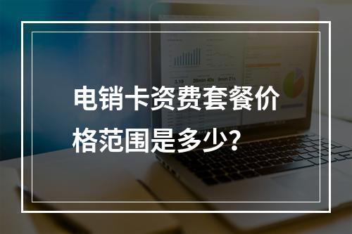 电销卡资费套餐价格范围是多少？