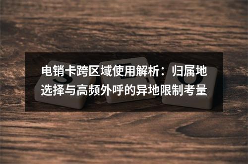 电销卡跨区域使用解析：归属地选择与高频外呼的异地限制考量
