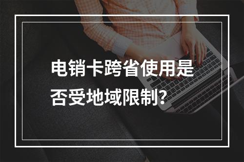 电销卡跨省使用是否受地域限制？