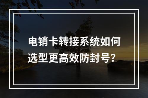 电销卡转接系统如何选型更高效防封号？