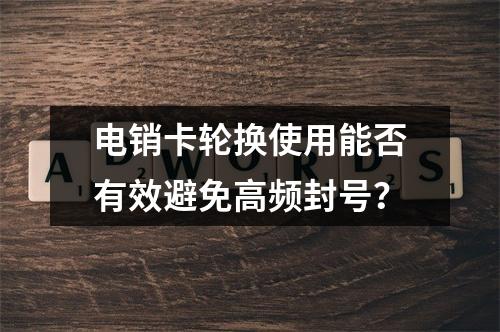 电销卡轮换使用能否有效避免高频封号？