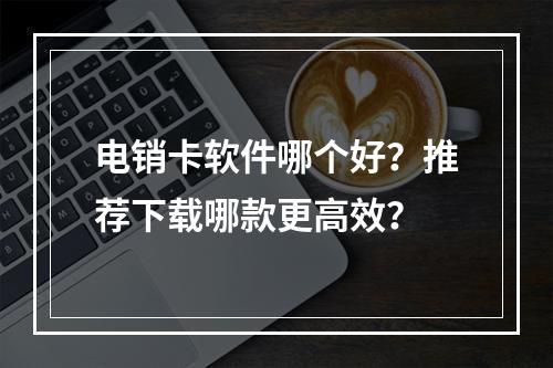 电销卡软件哪个好？推荐下载哪款更高效？