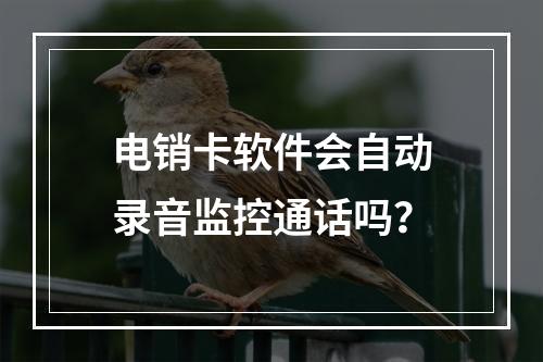 电销卡软件会自动录音监控通话吗？