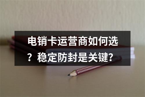 电销卡运营商如何选？稳定防封是关键？