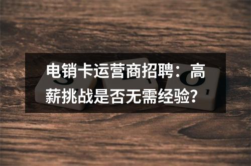 电销卡运营商招聘：高薪挑战是否无需经验？