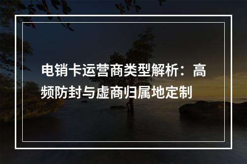 电销卡运营商类型解析：高频防封与虚商归属地定制