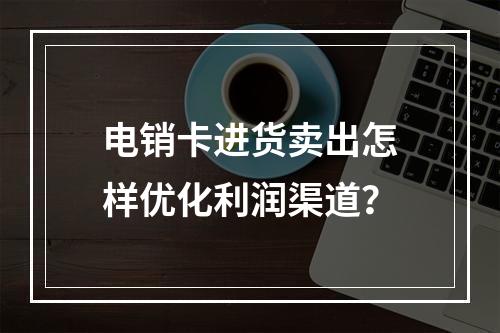电销卡进货卖出怎样优化利润渠道？
