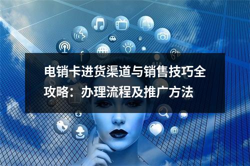 电销卡进货渠道与销售技巧全攻略：办理流程及推广方法