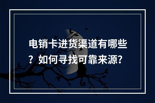 电销卡进货渠道有哪些？如何寻找可靠来源？
