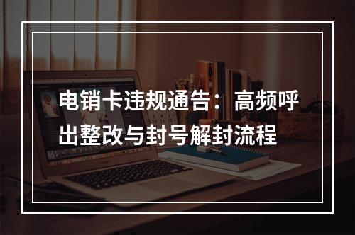 电销卡违规通告：高频呼出整改与封号解封流程