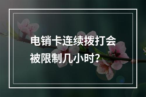 电销卡连续拨打会被限制几小时？
