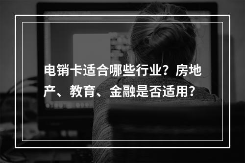 电销卡适合哪些行业？房地产、教育、金融是否适用？