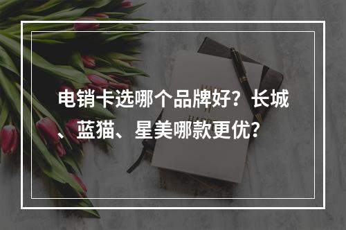 电销卡选哪个品牌好？长城、蓝猫、星美哪款更优？