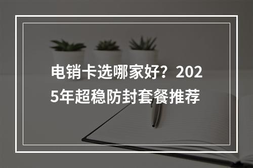电销卡选哪家好？2025年超稳防封套餐推荐