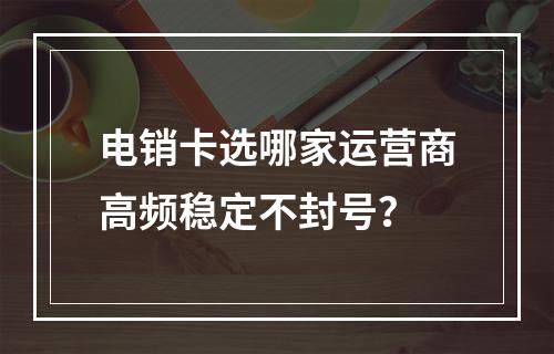 电销卡选哪家运营商高频稳定不封号？