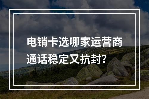 电销卡选哪家运营商通话稳定又抗封？