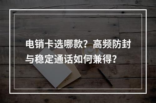 电销卡选哪款？高频防封与稳定通话如何兼得？