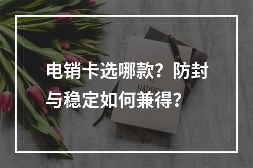电销卡选哪款？防封与稳定如何兼得？