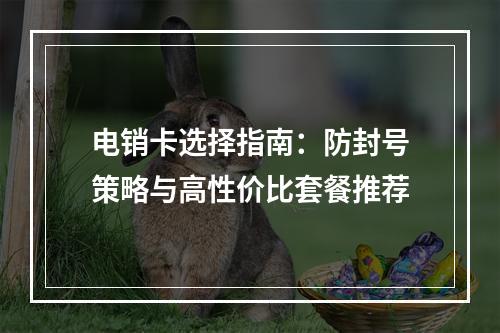 电销卡选择指南：防封号策略与高性价比套餐推荐