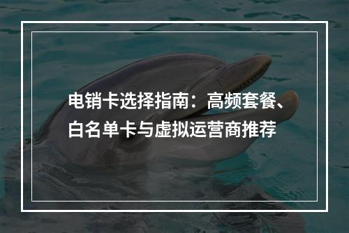 电销卡选择指南：高频套餐、白名单卡与虚拟运营商推荐