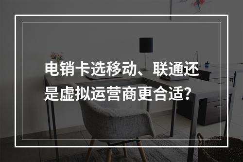 电销卡选移动、联通还是虚拟运营商更合适？