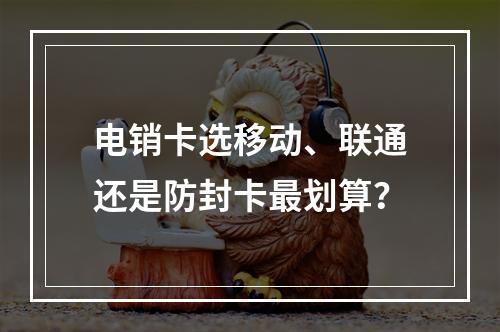 电销卡选移动、联通还是防封卡最划算？