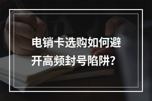 电销卡选购如何避开高频封号陷阱？