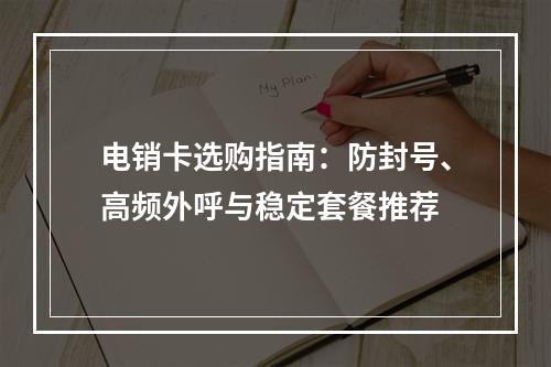 电销卡选购指南：防封号、高频外呼与稳定套餐推荐