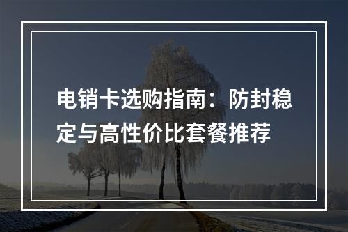 电销卡选购指南：防封稳定与高性价比套餐推荐