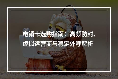 电销卡选购指南：高频防封、虚拟运营商与稳定外呼解析