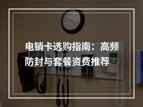 电销卡选购指南：高频防封与套餐资费推荐