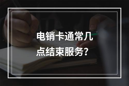 电销卡通常几点结束服务？