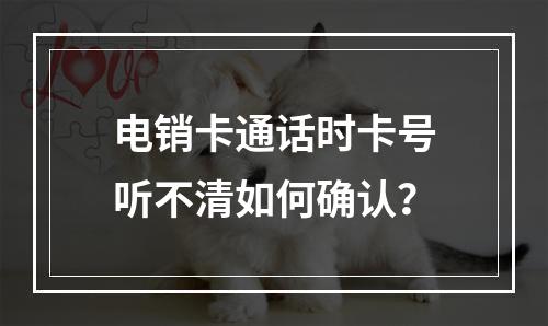 电销卡通话时卡号听不清如何确认？