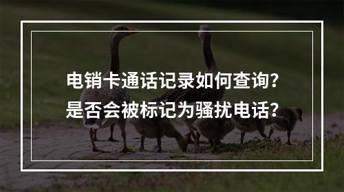 电销卡通话记录如何查询？是否会被标记为骚扰电话？