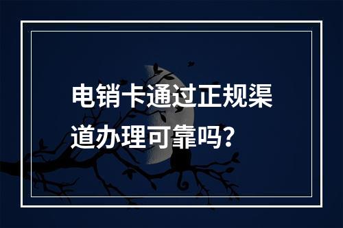 电销卡通过正规渠道办理可靠吗？