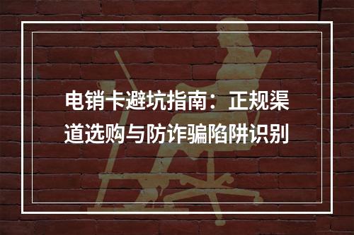 电销卡避坑指南：正规渠道选购与防诈骗陷阱识别