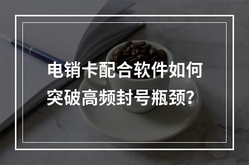 电销卡配合软件如何突破高频封号瓶颈？