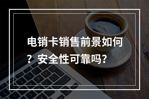 电销卡销售前景如何？安全性可靠吗？