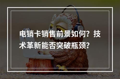 电销卡销售前景如何？技术革新能否突破瓶颈？
