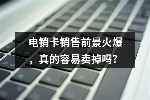 电销卡销售前景火爆，真的容易卖掉吗？