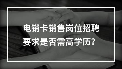 电销卡销售岗位招聘要求是否需高学历？