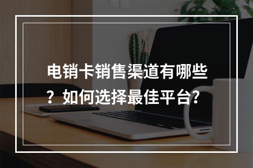 电销卡销售渠道有哪些？如何选择最佳平台？
