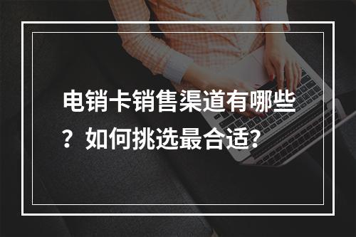 电销卡销售渠道有哪些？如何挑选最合适？