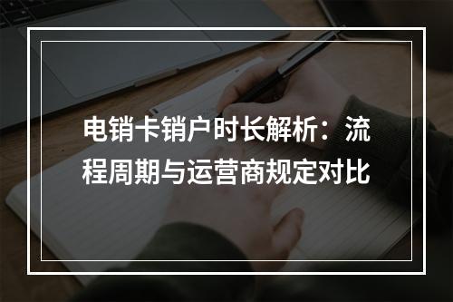 电销卡销户时长解析：流程周期与运营商规定对比