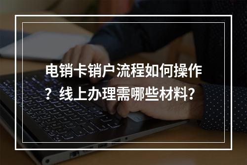 电销卡销户流程如何操作？线上办理需哪些材料？
