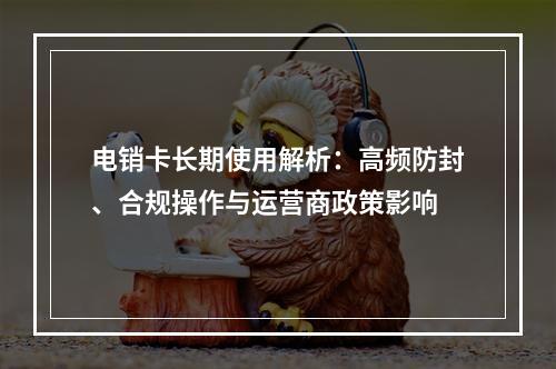 电销卡长期使用解析：高频防封、合规操作与运营商政策影响