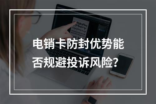 电销卡防封优势能否规避投诉风险？
